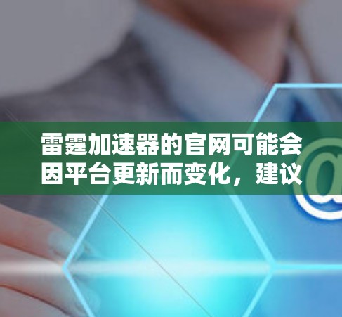 雷霆加速器的官网可能会因平台更新而变化,建议您通过以下方式获取最新的信息 雷霆加速器的官网可能会因平台更新而变化,建议您通过以下方式获取最新的信息