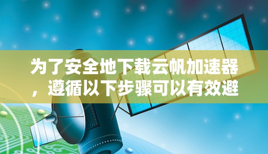 为了安全地下载云帆加速器,遵循以下步骤可以有效避免安装恶意软件