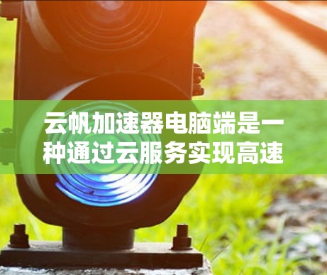 云帆加速器电脑端是一种通过云服务实现高速网络连接的加速工具，专为个人电脑设计，旨在提升数据传输速度。以下是关于云帆加速器电脑端的详细信息