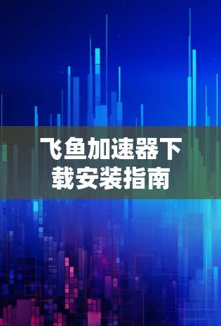 飞鱼加速器下载安装指南