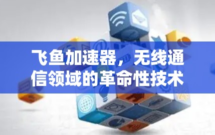 飞鱼加速器,无线通信领域的革命性技术 飞鱼加速器,无线通信领域的革命性技术