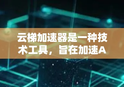 云梯加速器是一种技术工具,旨在加速AI模型的训练和推理过程,提升效率和性能。以下是对该技术的详细分析和总结
