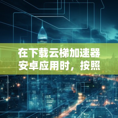 在下载云梯加速器安卓应用时，按照以下步骤进行