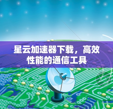 星云加速器下载,高效性能的通信工具 星云加速器下载,高效性能的通信工具
