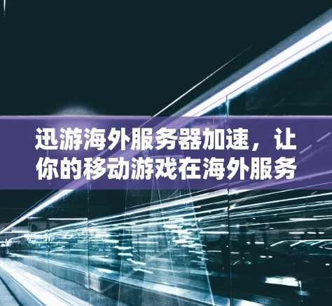迅游海外服务器加速,让你的移动游戏在海外服务器上更快更稳定