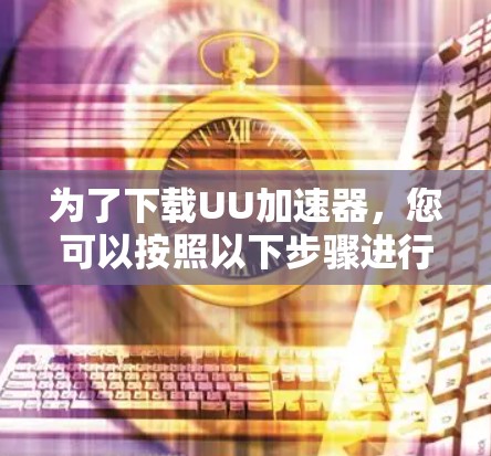 为了下载UU加速器,您可以按照以下步骤进行 为了下载UU加速器,您可以按照以下步骤进行