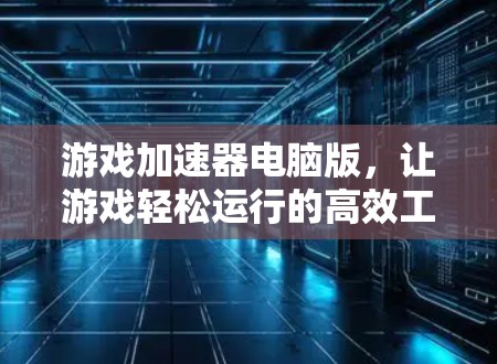 游戏加速器电脑版，让游戏轻松运行的高效工具