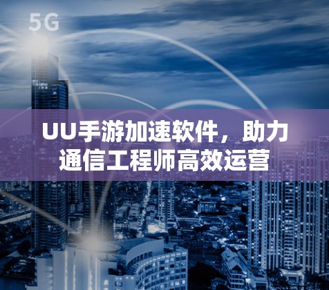 UU手游加速软件,助力通信工程师高效运营 UU手游加速软件,助力通信工程师高效运营