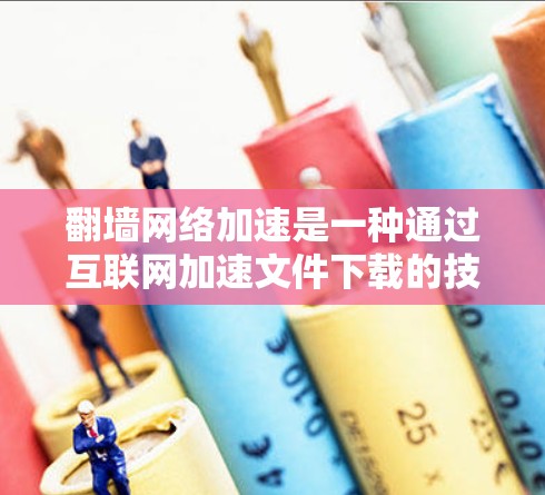 翻墙网络加速是一种通过互联网加速文件下载的技术,允许用户无需访问服务器直接下载文件。以下是关于翻墙网络加速的详细分析 翻墙网络加速是一种通过互联网加速文件下载的技术,允许用户无需访问服务器直接下载文件。以下是关于翻墙网络加速的详细分析