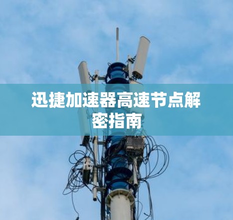 迅捷加速器高速节点解密指南 迅捷加速器高速节点解密指南