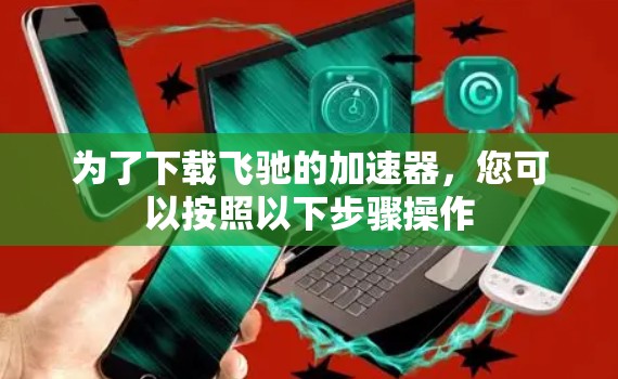 为了下载飞驰的加速器，您可以按照以下步骤操作