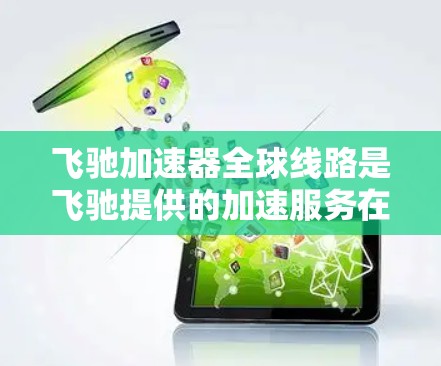 飞驰加速器全球线路是飞驰提供的加速服务在全球范围内的解决方案，旨在帮助用户在高速、紧急或复杂环境下快速加速。以下是关于该服务的详细分析