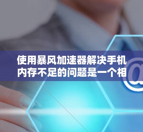 使用暴风加速器解决手机内存不足的问题是一个相对简单但需要仔细操作的过程。以下是详细的步骤指南