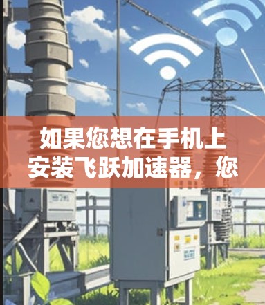 如果您想在手机上安装飞跃加速器，您可以按照以下步骤进行操作