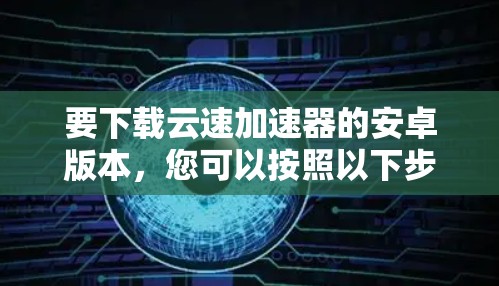 要下载云速加速器的安卓版本，您可以按照以下步骤操作