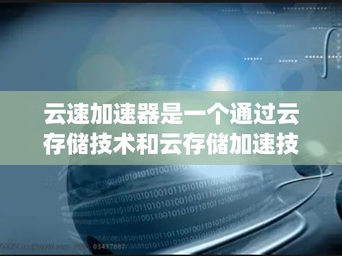 云速加速器是一个通过云存储技术和云存储加速技术来提升网络连接速度的解决方案。它通常用于网络加速，帮助用户在旧网线上连接到高速网络，从而实现 faster speed 的连接体验