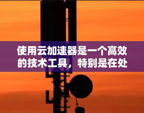 使用云加速器是一个高效的技术工具，特别是在处理高负载和大数据场景时，可以显著提升数据处理速度和资源利用效率。以下是使用云加速器的详细指南