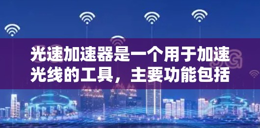 光速加速器是一个用于加速光线的工具,主要功能包括在特定介质中快速移动光线并观察其折射、反射或吸收等现象。以下是基于对用户需求和工具特点的详细分析和建议 光速加速器是一个用于加速光线的工具,主要功能包括在特定介质中快速移动光线并观察其折射、反射或吸收等现象。以下是基于对用户需求和工具特点的详细分析和建议