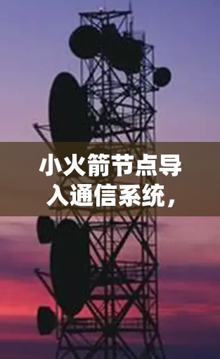 小火箭节点导入通信系统，从理论到实践