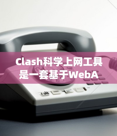 Clash科学上网工具是一套基于WebAssembly的科学计算工具，旨在提供高性能和扩展性，适用于多种科学领域。以下是其关键特点、功能和应用