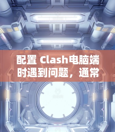 配置 Clash电脑端时遇到问题，通常与云服务器的环境变量、防火墙规则和文件属性有关。以下是解决方法的步骤