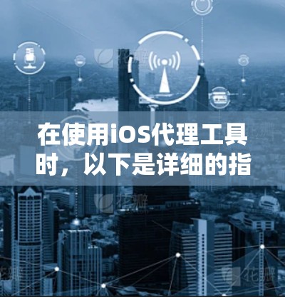 在使用iOS代理工具时，以下是详细的指南