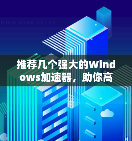推荐几个强大的Windows加速器,助你高效安装与加速 推荐几个强大的Windows加速器,助你高效安装与加速