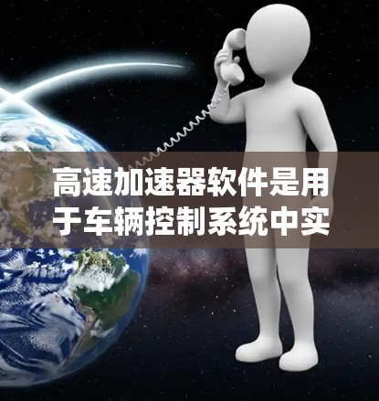 <strong>高速加速器</strong>软件是用于车辆控制系统中实现加速和减速功能的工具，帮助驾驶员在任何时刻调整油门。以下是关于<strong>高速加速器</strong>软件的系统介绍