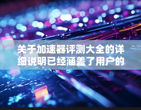 关于加速器评测大全的详细说明已经涵盖了用户的需求,但为了更全面和深入地帮助用户,我可以建议以下几点