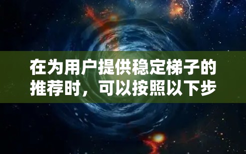 在为用户提供稳定梯子的推荐时,可以按照以下步骤进行 在为用户提供稳定梯子的推荐时,可以按照以下步骤进行