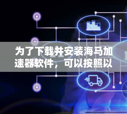 为了下载并安装海马加速器软件,可以按照以下步骤进行 为了下载并安装海马加速器软件,可以按照以下步骤进行