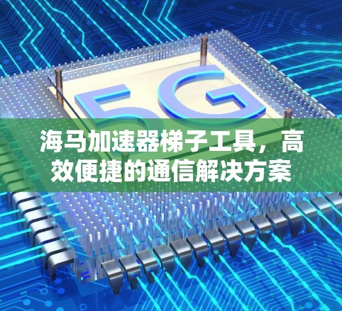 海马加速器梯子工具，高效便捷的通信解决方案