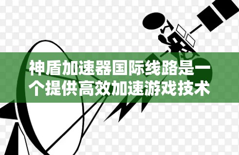 神盾加速器国际线路是一个提供高效加速游戏技术的工具,旨在帮助用户在不依赖加速软件的情况下,提升游戏性能。以下是对该加速器的详细分析 神盾加速器国际线路是一个提供高效加速游戏技术的工具,旨在帮助用户在不依赖加速软件的情况下,提升游戏性能。以下是对该加速器的详细分析