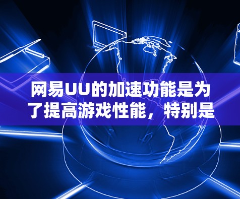 网易UU的加速功能是为了提高游戏性能，特别是在手机上使用时。以下是详细的步骤和信息