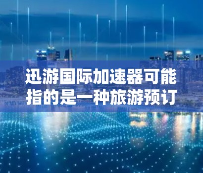 迅游国际加速器可能指的是一种旅游预订或酒店预订相关的加速工具，旨在帮助用户更快、更高效地完成旅游预订。以下是一些可能的解释和建议