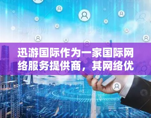 迅游国际作为一家国际网络服务提供商，其网络优化的核心目标是提升用户体验、提高服务器响应速度、减少延迟、降低加载时间以及确保网络流畅稳定运行。以下是一些可能的网络优化建议，帮助你优化迅游国际的网络性能