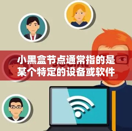小黑盒节点通常指的是某个特定的设备或软件包，而测速通常指网络传输速度测试。具体来说，小黑盒节点可能用于测试或评估特定节点的传输速度或性能。以下是一些可能的解释和建议