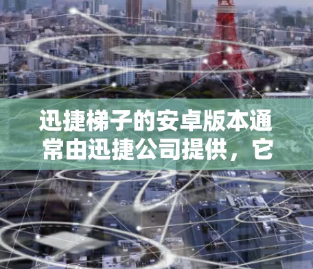 迅捷梯子的安卓版本通常由迅捷公司提供，它功能相似于iOS版本，但设计针对安卓设备。以下是获取安卓版本的步骤和建议