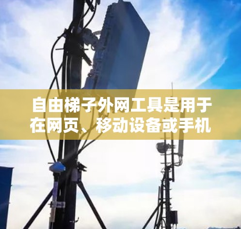 自由梯子外网工具是用于在网页、移动设备或手机上插入图片、链接或动态内容的工具。以下是详细的指南，帮助您选择和使用这些工具