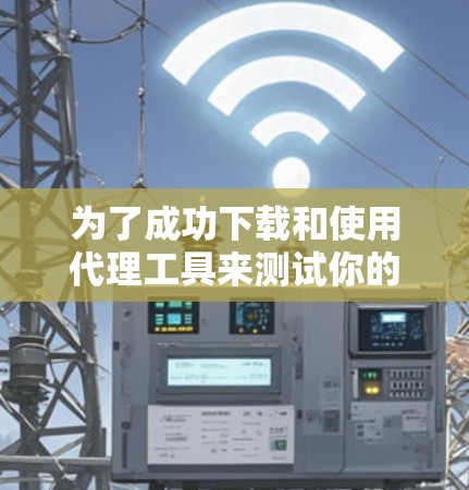 为了成功下载和使用代理工具来测试你的网络性能，以下是一步步的指南