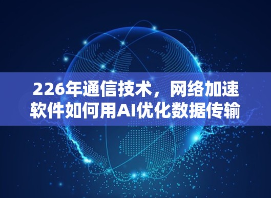 226年通信技术，网络加速软件如何用AI优化数据传输
