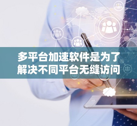 多平台加速软件是为了解决不同平台无缝访问多平台应用而开发的工具,能够帮助用户在电脑、手机、平板等多设备上同时高效地访问和管理多种应用。以下是对多平台加速软件的详细分析和推荐