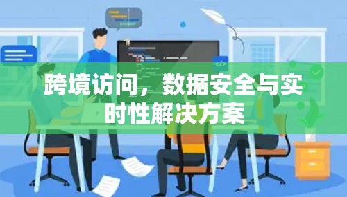 跨境访问，数据安全与实时性解决方案