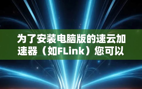 为了安装电脑版的速云加速器（如FLink）您可以按照以下步骤操作
