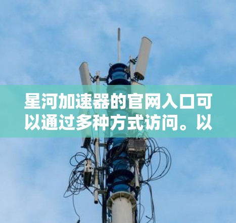 星河加速器的官网入口可以通过多种方式访问。以下是几种常见途径
