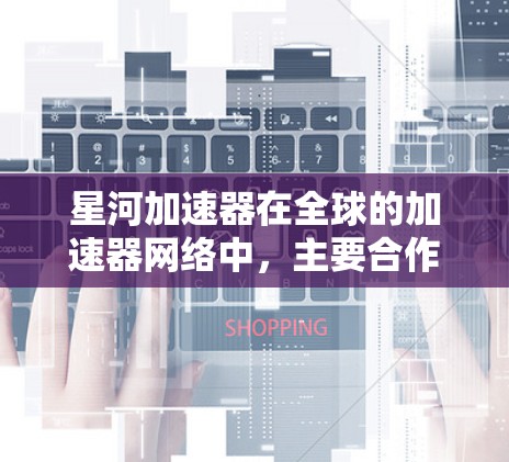星河加速器在全球的加速器网络中,主要合作对象包括
