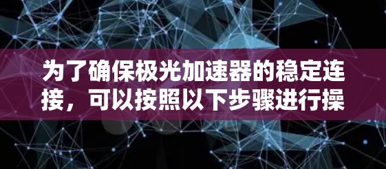 为了确保极光加速器的稳定连接,可以按照以下步骤进行操作