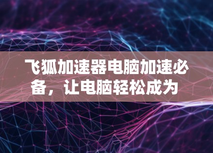 飞狐加速器电脑加速必备,让电脑轻松成为 fastest machine ever