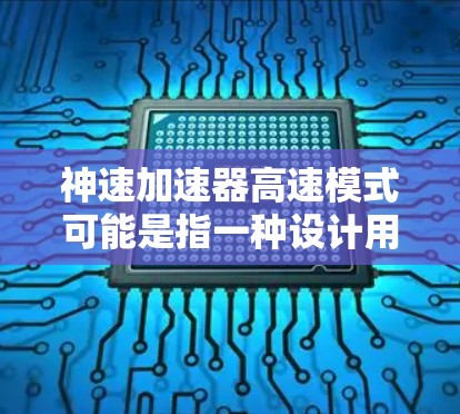 神速加速器高速模式可能是指一种设计用于高速加速的加速器设备,可能是用于太空探索、超自然加速场景或科幻作品中的技术细节。以下是对这种加速器可能的描述