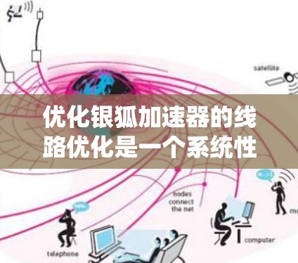 优化银狐加速器的线路优化是一个系统性的工程,涉及多个层面的配置和管理。以下是一个有条理的优化步骤指南